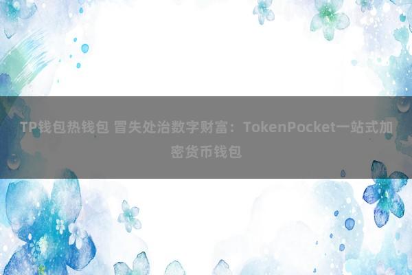 TP钱包热钱包 冒失处治数字财富：TokenPocket一站式加密货币钱包