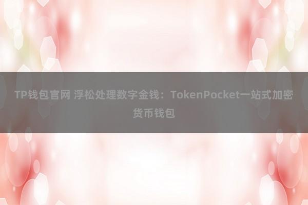 TP钱包官网 浮松处理数字金钱：TokenPocket一站式加密货币钱包