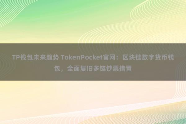 TP钱包未来趋势 TokenPocket官网：区块链数字货币钱包，全面复旧多链钞票措置