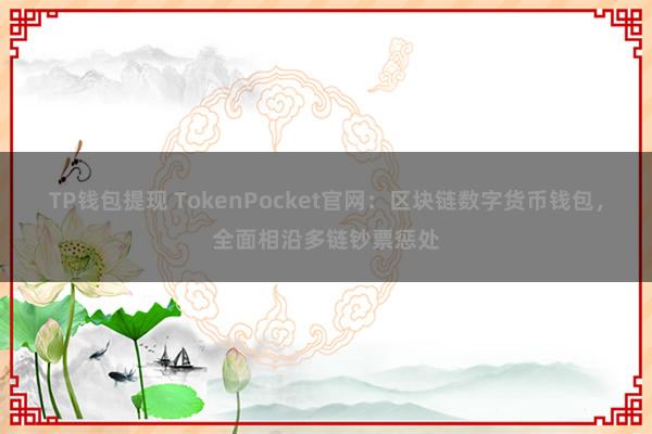 TP钱包提现 TokenPocket官网：区块链数字货币钱包，全面相沿多链钞票惩处