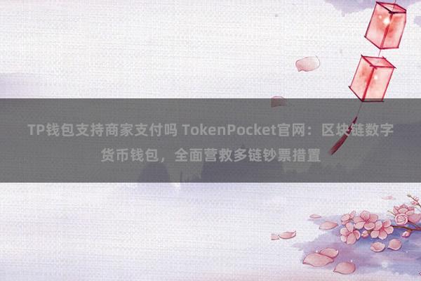 TP钱包支持商家支付吗 TokenPocket官网：区块链数字货币钱包，全面营救多链钞票措置