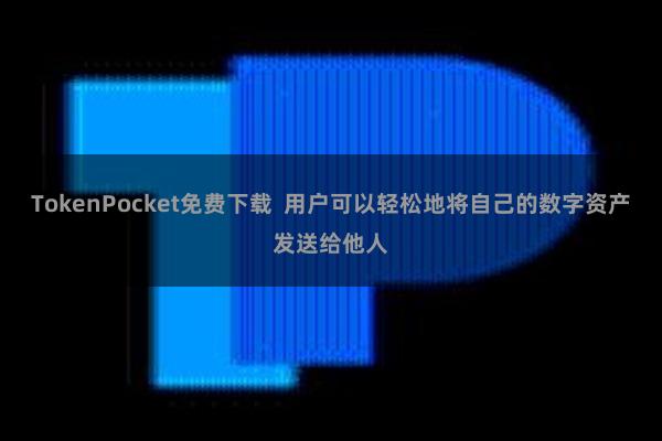 TokenPocket免费下载  用户可以轻松地将自己的数字资产发送给他人
