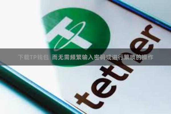 下载TP钱包  而无需频繁输入密码或进行繁琐的操作